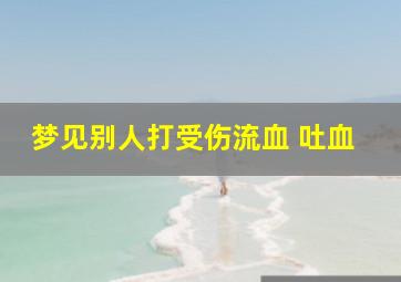 梦见别人打受伤流血 吐血